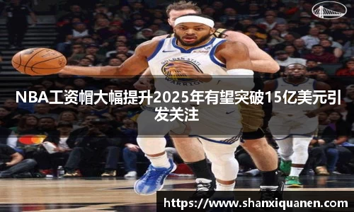 NBA工资帽大幅提升2025年有望突破15亿美元引发关注